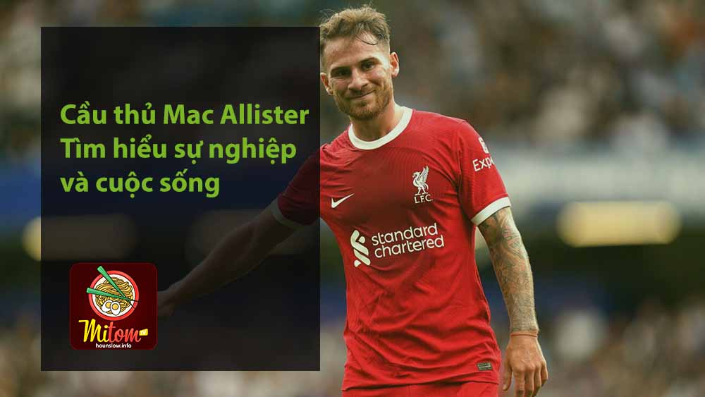 Cầu thủ Mac Allister - Tìm hiểu sự nghiệp và cuộc sống